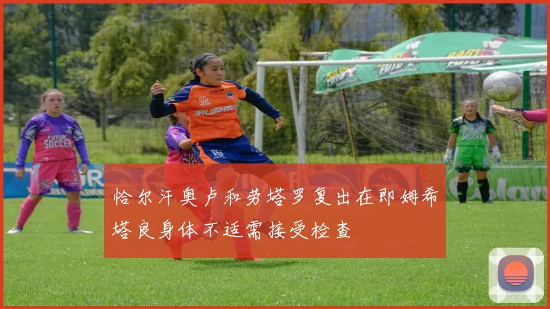 恰尔汗奥卢和劳塔罗复出在即姆希塔良身体不适需接受检查