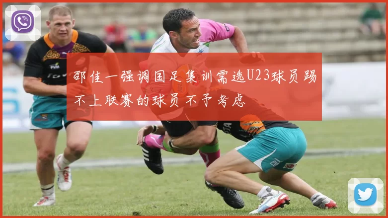 邵佳一强调国足集训需选U23球员踢不上联赛的球员不予考虑