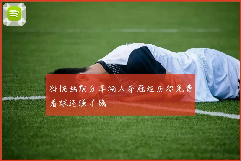 孙悦幽默分享湖人夺冠经历称免费看球还赚了钱