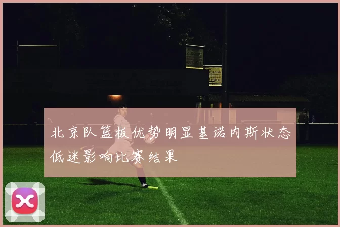 北京队篮板优势明显基诺内斯状态低迷影响比赛结果