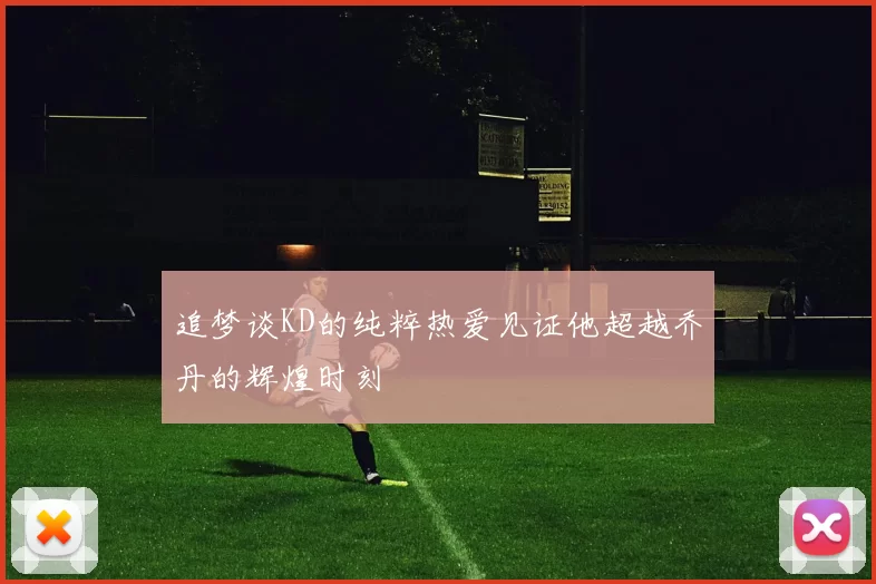 追梦谈KD的纯粹热爱见证他超越乔丹的辉煌时刻