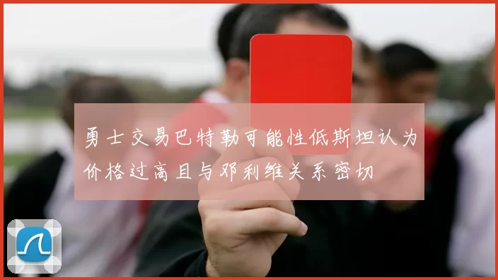 勇士交易巴特勒可能性低斯坦认为价格过高且与邓利维关系密切