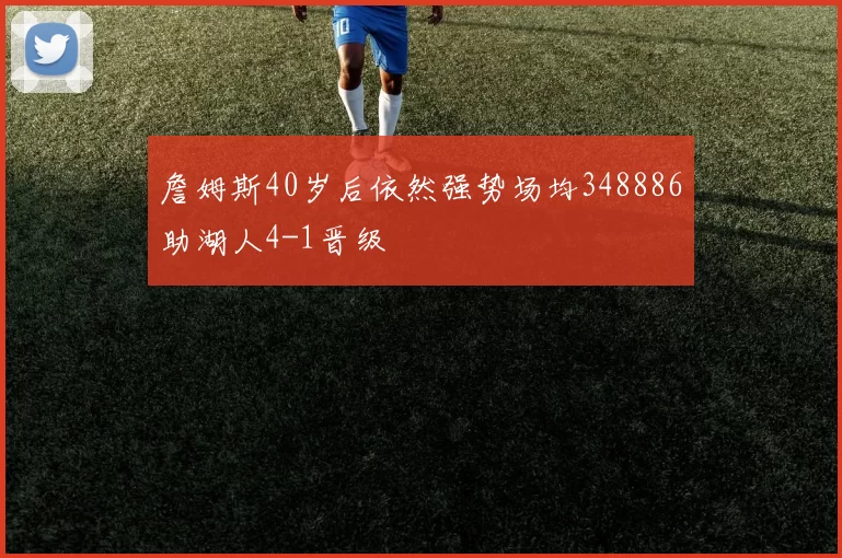 詹姆斯40岁后依然强势场均348886助湖人4-1晋级