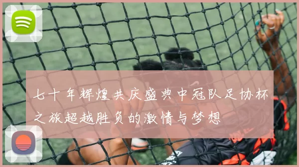 七十年辉煌共庆盛典中冠队足协杯之旅超越胜负的激情与梦想