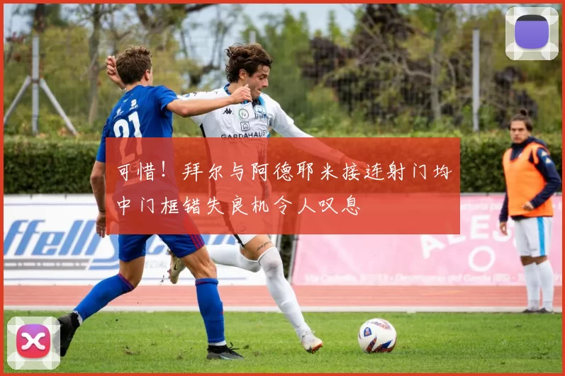 可惜！拜尔与阿德耶米接连射门均中门框错失良机令人叹息