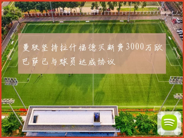 曼联坚持拉什福德买断费3000万欧巴萨已与球员达成协议