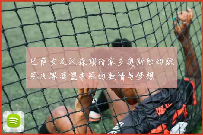 巴萨女足汉森期待家乡奥斯陆的欧冠决赛渴望夺冠的激情与梦想