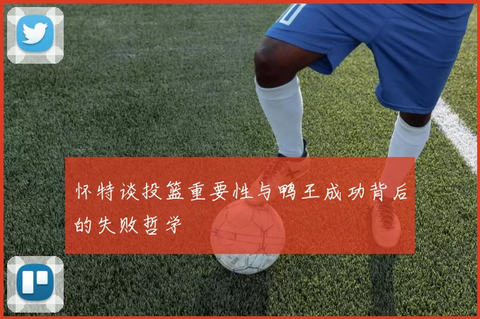 怀特谈投篮重要性与鸭王成功背后的失败哲学