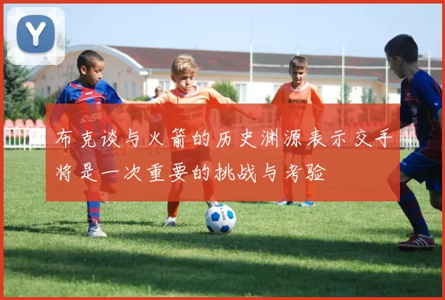 布克谈与火箭的历史渊源表示交手将是一次重要的挑战与考验