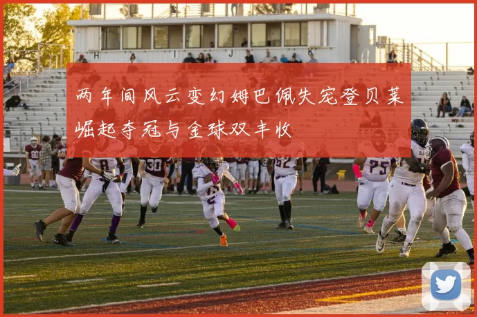 两年间风云变幻姆巴佩失宠登贝莱崛起夺冠与金球双丰收