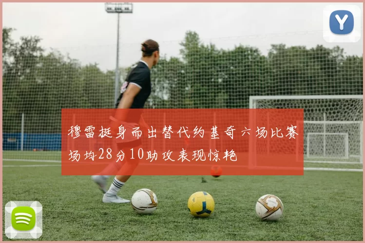 穆雷挺身而出替代约基奇六场比赛场均28分10助攻表现惊艳