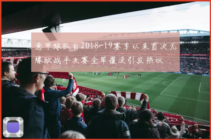 意甲球队自2018-19赛季以来首次无缘欧战半决赛全军覆没引发热议