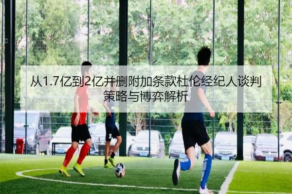 从1.7亿到2亿并删附加条款杜伦经纪人谈判策略与博弈解析